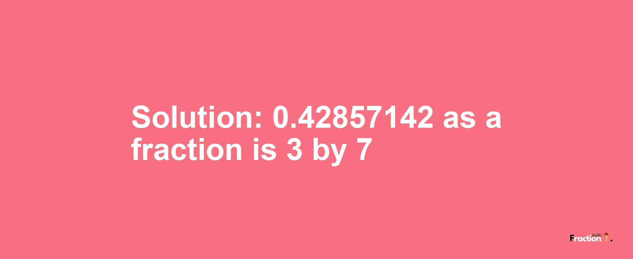 Solution:0.42857142 as a fraction is 3/7